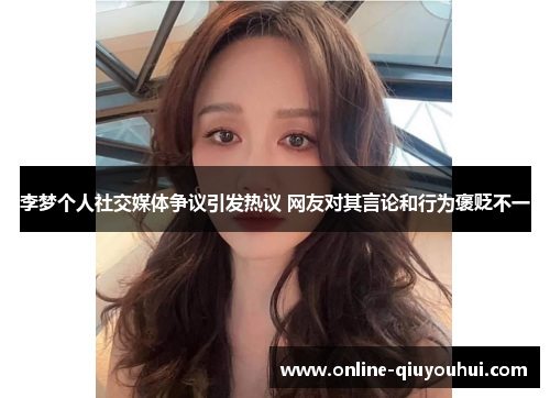 李梦个人社交媒体争议引发热议 网友对其言论和行为褒贬不一