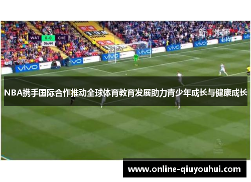 NBA携手国际合作推动全球体育教育发展助力青少年成长与健康成长