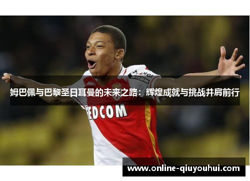 姆巴佩与巴黎圣日耳曼的未来之路：辉煌成就与挑战并肩前行