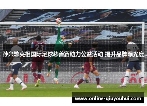 孙兴慜亮相国际足球慈善赛助力公益活动 提升品牌曝光度