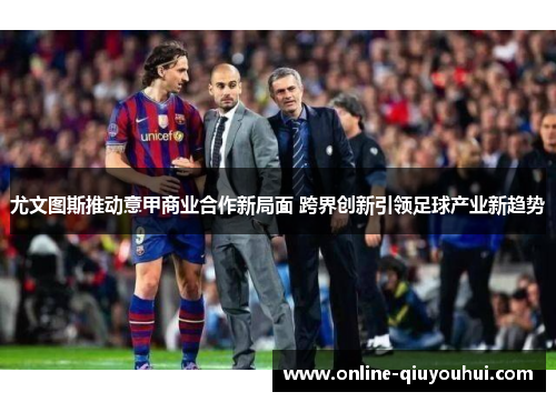 尤文图斯推动意甲商业合作新局面 跨界创新引领足球产业新趋势