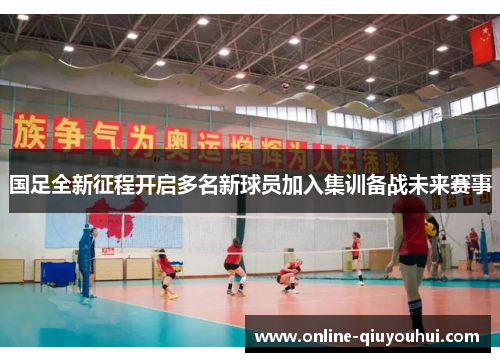 国足全新征程开启多名新球员加入集训备战未来赛事