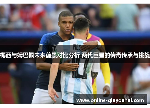 梅西与姆巴佩未来前景对比分析 两代巨星的传奇传承与挑战