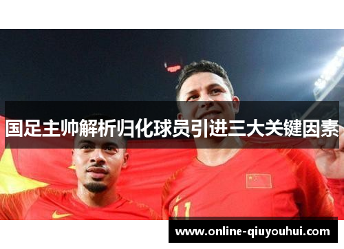 国足主帅解析归化球员引进三大关键因素