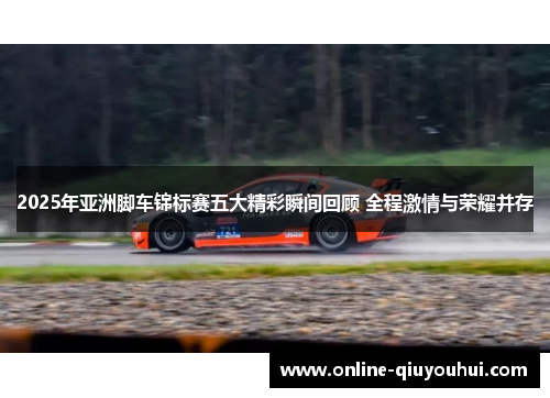 2025年亚洲脚车锦标赛五大精彩瞬间回顾 全程激情与荣耀并存