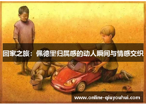 回家之旅：佩德里归属感的动人瞬间与情感交织