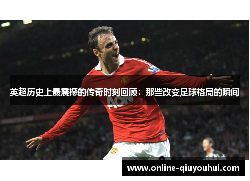 英超历史上最震撼的传奇时刻回顾：那些改变足球格局的瞬间