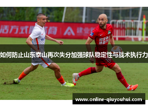 如何防止山东泰山再次失分加强球队稳定性与战术执行力