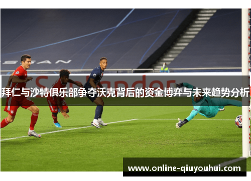 拜仁与沙特俱乐部争夺沃克背后的资金博弈与未来趋势分析