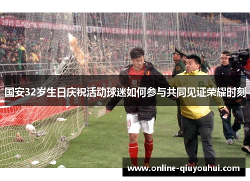 国安32岁生日庆祝活动球迷如何参与共同见证荣耀时刻