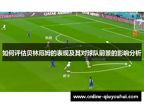 如何评估贝林厄姆的表现及其对球队前景的影响分析