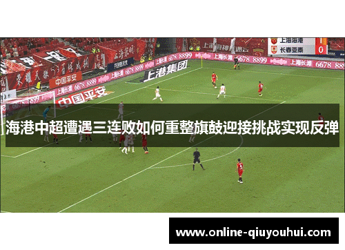 海港中超遭遇三连败如何重整旗鼓迎接挑战实现反弹