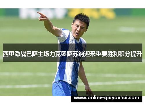 西甲激战巴萨主场力克奥萨苏纳迎来重要胜利积分提升