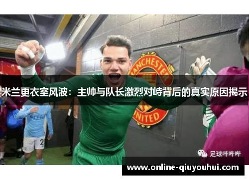 米兰更衣室风波：主帅与队长激烈对峙背后的真实原因揭示