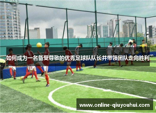 如何成为一名备受尊敬的优秀足球队队长并带领团队走向胜利